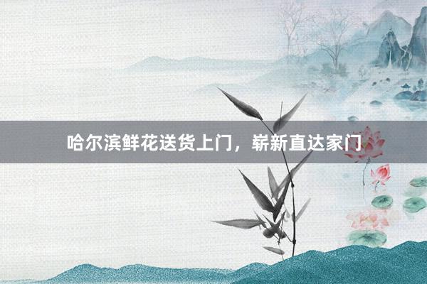 哈尔滨鲜花送货上门，崭新直达家门