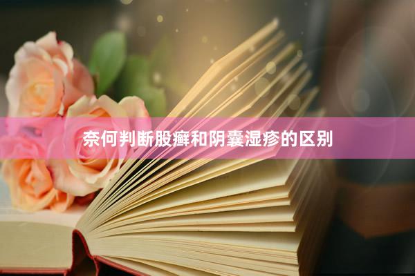 奈何判断股癣和阴囊湿疹的区别