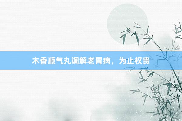 木香顺气丸调解老胃病，为止权贵