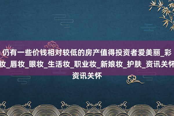 仍有一些价钱相对较低的房产值得投资者爱美丽_彩妆_唇妆_眼妆_生活妆_职业妆_新娘妆_护肤_资讯关怀