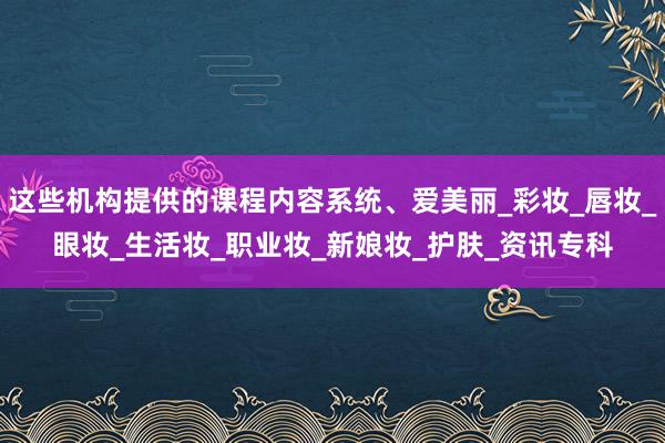 这些机构提供的课程内容系统、爱美丽_彩妆_唇妆_眼妆_生活妆_职业妆_新娘妆_护肤_资讯专科