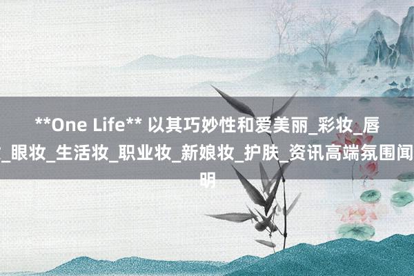 **One Life** 以其巧妙性和爱美丽_彩妆_唇妆_眼妆_生活妆_职业妆_新娘妆_护肤_资讯高端氛围闻明