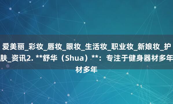 爱美丽_彩妆_唇妆_眼妆_生活妆_职业妆_新娘妆_护肤_资讯2. **舒华(Shua)**:专注于健身器材多年