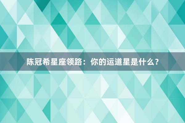 陈冠希星座领路：你的运道星是什么？