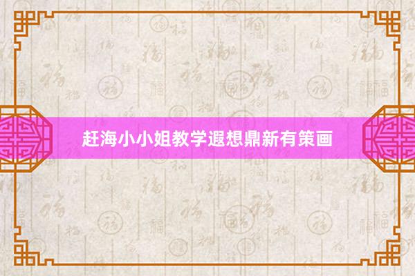 赶海小小姐教学遐想鼎新有策画