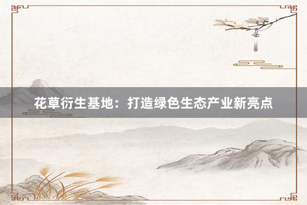 花草衍生基地：打造绿色生态产业新亮点