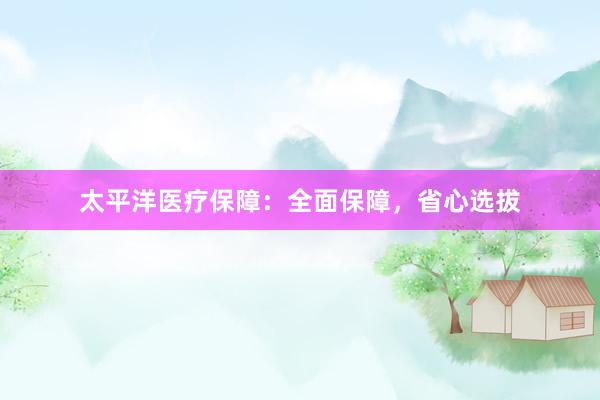 太平洋医疗保障：全面保障，省心选拔
