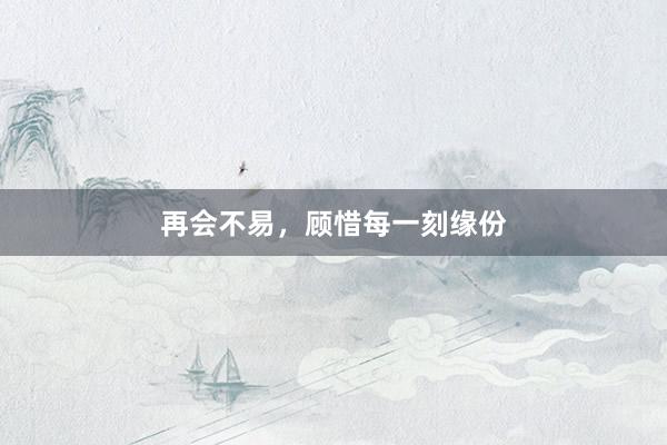 再会不易，顾惜每一刻缘份