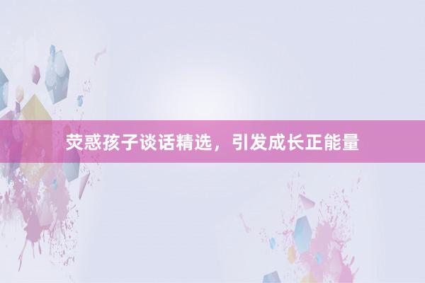 荧惑孩子谈话精选，引发成长正能量